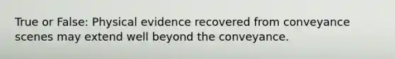 True or False: Physical evidence recovered from conveyance scenes may extend well beyond the conveyance.