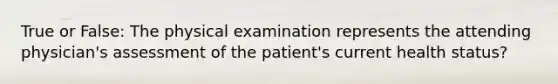 True or False: The physical examination represents the attending physician's assessment of the patient's current health status?