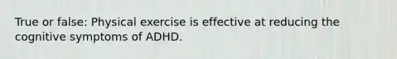 True or false: Physical exercise is effective at reducing the cognitive symptoms of ADHD.