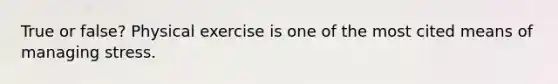 True or false? Physical exercise is one of the most cited means of managing stress.