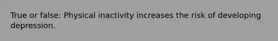 True or false: Physical inactivity increases the risk of developing depression.