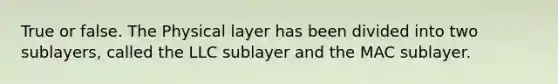 True or false. The Physical layer has been divided into two sublayers, called the LLC sublayer and the MAC sublayer.