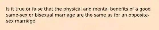 Is it true or false that the physical and mental benefits of a good same-sex or bisexual marriage are the same as for an opposite-sex marriage