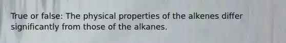 True or false: The physical properties of the alkenes differ significantly from those of the alkanes.