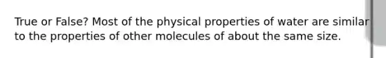 True or False? Most of the physical properties of water are similar to the properties of other molecules of about the same size.