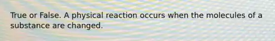 True or False. A physical reaction occurs when the molecules of a substance are changed.