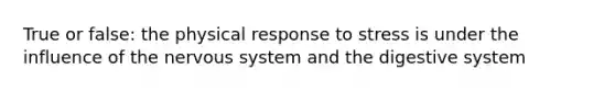 True or false: the physical response to stress is under the influence of the nervous system and the digestive system