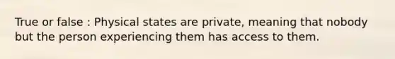 True or false : Physical states are private, meaning that nobody but the person experiencing them has access to them.