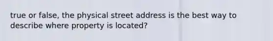 true or false, the physical street address is the best way to describe where property is located?