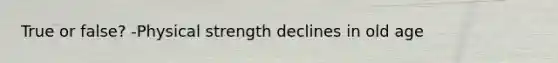 True or false? -Physical strength declines in old age