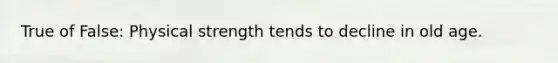 True of False: Physical strength tends to decline in old age.