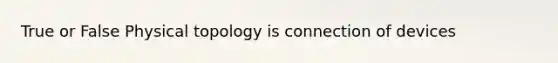 True or False Physical topology is connection of devices