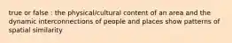 true or false : the physical/cultural content of an area and the dynamic interconnections of people and places show patterns of spatial similarity