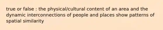 true or false : the physical/cultural content of an area and the dynamic interconnections of people and places show patterns of spatial similarity