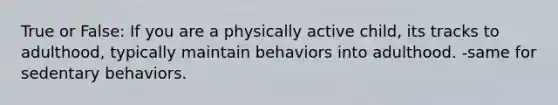 True or False: If you are a physically active child, its tracks to adulthood, typically maintain behaviors into adulthood. -same for sedentary behaviors.