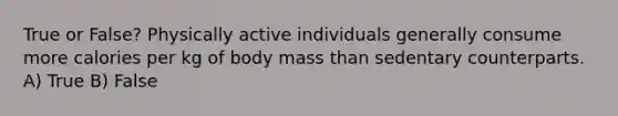 True or False? Physically active individuals generally consume more calories per kg of body mass than sedentary counterparts. A) True B) False