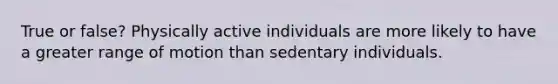 True or false? Physically active individuals are more likely to have a greater range of motion than sedentary individuals.