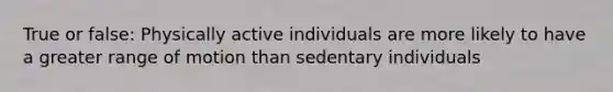 True or false: Physically active individuals are more likely to have a greater range of motion than sedentary individuals