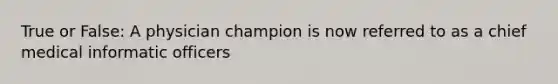 True or False: A physician champion is now referred to as a chief medical informatic officers