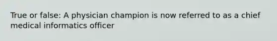 True or false: A physician champion is now referred to as a chief medical informatics officer