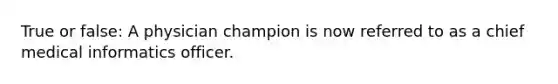 True or false: A physician champion is now referred to as a chief medical informatics officer.