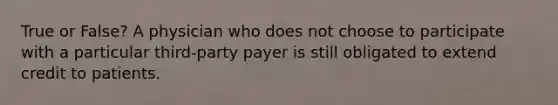 True or False? A physician who does not choose to participate with a particular third-party payer is still obligated to extend credit to patients.