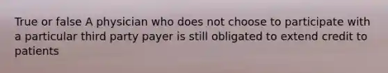 True or false A physician who does not choose to participate with a particular third party payer is still obligated to extend credit to patients