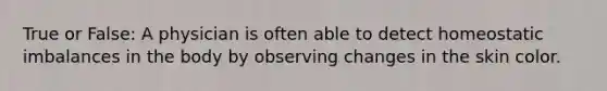 True or False: A physician is often able to detect homeostatic imbalances in the body by observing changes in the skin color.