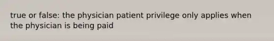 true or false: the physician patient privilege only applies when the physician is being paid