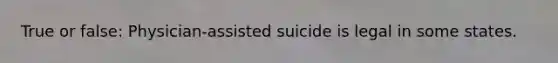 True or false: Physician-assisted suicide is legal in some states.