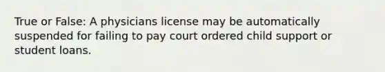 True or False: A physicians license may be automatically suspended for failing to pay court ordered child support or student loans.