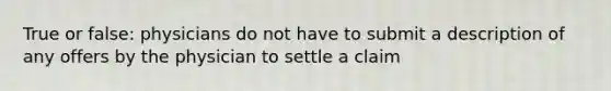 True or false: physicians do not have to submit a description of any offers by the physician to settle a claim