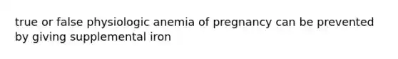 true or false physiologic anemia of pregnancy can be prevented by giving supplemental iron