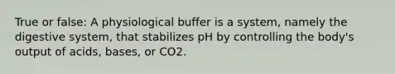 True or false: A physiological buffer is a system, namely the digestive system, that stabilizes pH by controlling the body's output of acids, bases, or CO2.