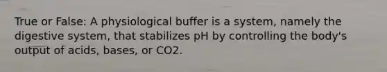 True or False: A physiological buffer is a system, namely the digestive system, that stabilizes pH by controlling the body's output of acids, bases, or CO2.