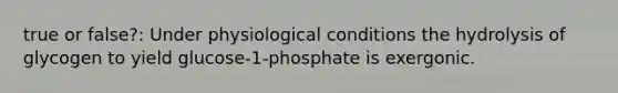 true or false?: Under physiological conditions the hydrolysis of glycogen to yield glucose-1-phosphate is exergonic.