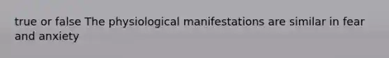 true or false The physiological manifestations are similar in fear and anxiety