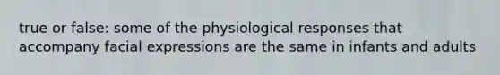 true or false: some of the physiological responses that accompany facial expressions are the same in infants and adults