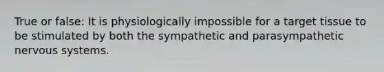 True or false: It is physiologically impossible for a target tissue to be stimulated by both the sympathetic and parasympathetic <a href='https://www.questionai.com/knowledge/kThdVqrsqy-nervous-system' class='anchor-knowledge'>nervous system</a>s.