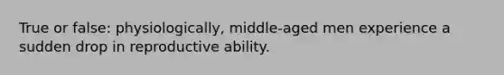 True or false: physiologically, middle-aged men experience a sudden drop in reproductive ability.