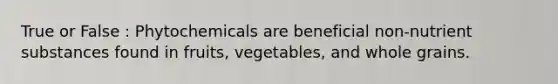 True or False : Phytochemicals are beneficial non-nutrient substances found in fruits, vegetables, and whole grains.