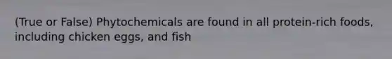 (True or False) Phytochemicals are found in all protein-rich foods, including chicken eggs, and fish