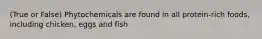 (True or False) Phytochemicals are found in all protein-rich foods, including chicken, eggs and fish