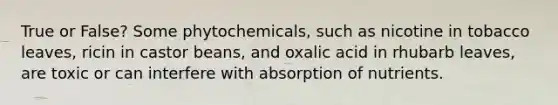 True or False? Some phytochemicals, such as nicotine in tobacco leaves, ricin in castor beans, and oxalic acid in rhubarb leaves, are toxic or can interfere with absorption of nutrients.