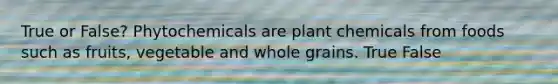True or False? Phytochemicals are plant chemicals from foods such as fruits, vegetable and whole grains. True False