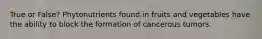 True or False? Phytonutrients found in fruits and vegetables have the ability to block the formation of cancerous tumors.