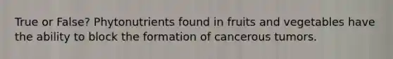 True or False? Phytonutrients found in fruits and vegetables have the ability to block the formation of cancerous tumors.