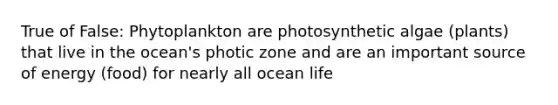 True of False: Phytoplankton are photosynthetic algae (plants) that live in the ocean's photic zone and are an important source of energy (food) for nearly all ocean life