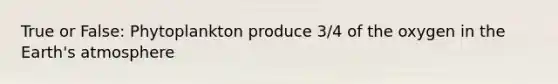 True or False: Phytoplankton produce 3/4 of the oxygen in the <a href='https://www.questionai.com/knowledge/kRonPjS5DU-earths-atmosphere' class='anchor-knowledge'>earth's atmosphere</a>