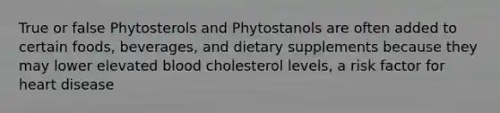 True or false Phytosterols and Phytostanols are often added to certain foods, beverages, and dietary supplements because they may lower elevated blood cholesterol levels, a risk factor for heart disease